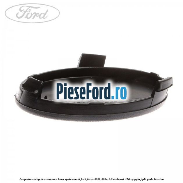 Acoperire carlig de remorcare bara spate combi Ford Focus 2011-2014 1.6 EcoBoost 150 cp Acoperire carlig de remorcare bara spate combi Ford Focus 2011-2014 1.6 EcoBoost 150 cp JQDA, JQDB, YUDA benzina