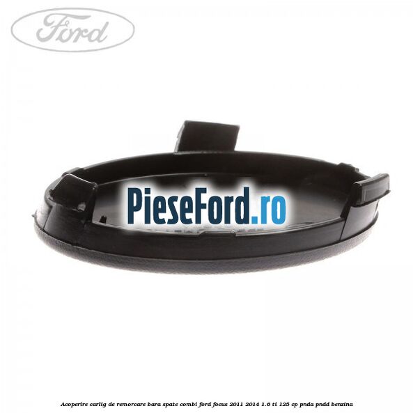 Acoperire carlig de remorcare bara spate combi Ford Focus 2011-2014 1.6 Ti 125 cp Acoperire carlig de remorcare bara spate combi Ford Focus 2011-2014 1.6 Ti 125 cp PNDA, PNDD benzina
