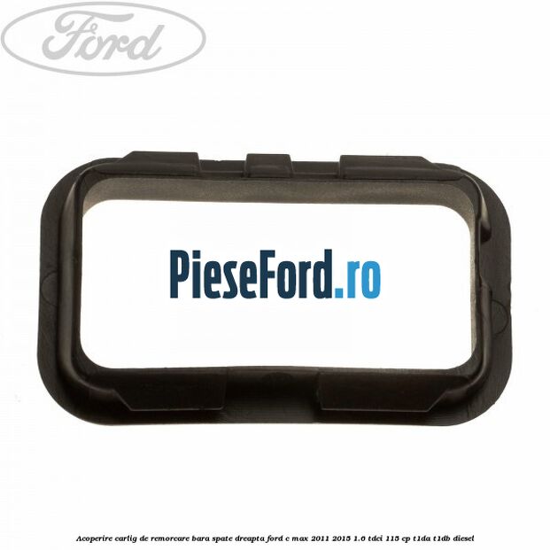 Acoperire carlig de remorcare bara spate dreapta Ford C-Max 2011-2015 1.6 TDCi 115 cp Acoperire carlig de remorcare bara spate dreapta Ford C-Max 2011-2015 1.6 TDCi 115 cp T1DA, T1DB diesel