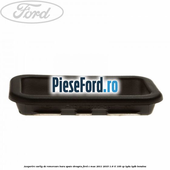 Acoperire carlig de remorcare bara spate dreapta Ford C-Max 2011-2015 1.6 Ti 105 cp IQDA, IQDB benzina