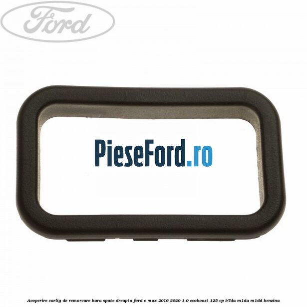 Acoperire carlig de remorcare bara spate dreapta Ford C-Max 2016-2020 1.0 EcoBoost 125 cp B7DA, M1DA, M1DD benzina