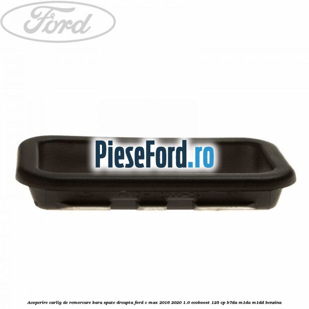 Acoperire carlig de remorcare bara spate dreapta Ford C-Max 2016-2020 1.0 EcoBoost 125 cp B7DA, M1DA, M1DD benzina