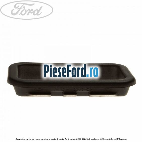 Acoperire carlig de remorcare bara spate dreapta Ford C-Max 2016-2020 1.5 EcoBoost 150 cp Acoperire carlig de remorcare bara spate dreapta Ford C-Max 2016-2020 1.5 EcoBoost 150 cp M8DB, M8DF benzina
