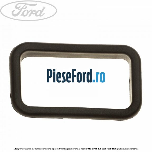 Acoperire carlig de remorcare bara spate dreapta Ford Grand C-Max 2011-2015 1.6 EcoBoost 182 cp JTDA, JTDB benzina