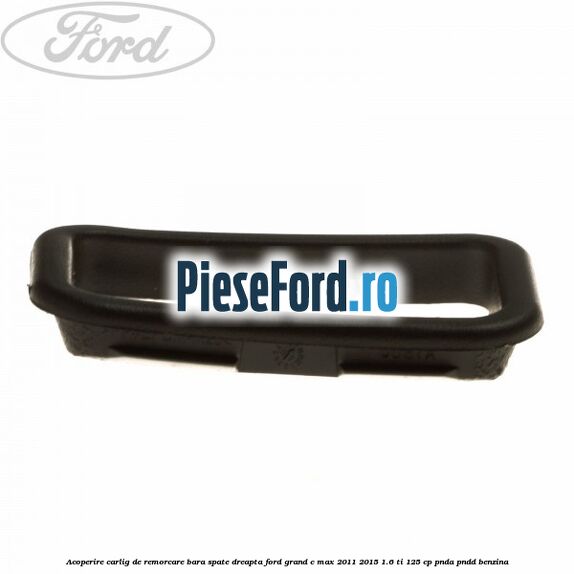 Acoperire carlig de remorcare bara spate dreapta Ford Grand C-Max 2011-2015 1.6 Ti 125 cp PNDA, PNDD benzina