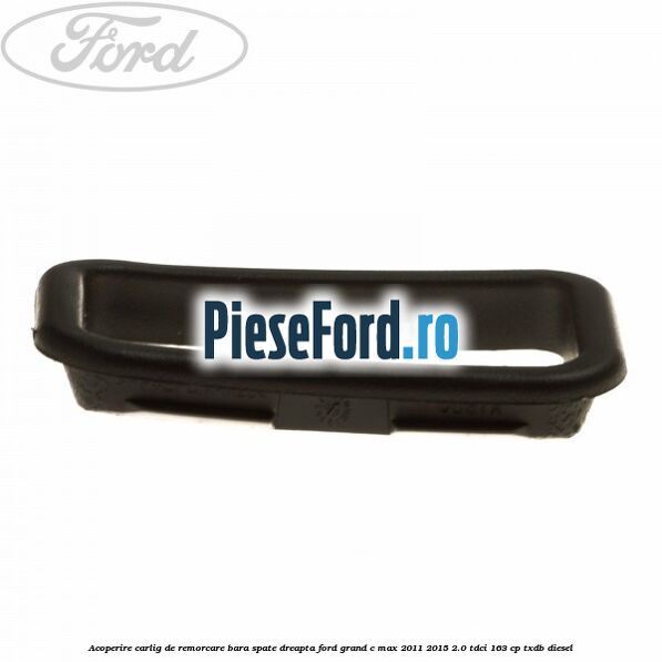 Acoperire carlig de remorcare bara spate dreapta Ford Grand C-Max 2011-2015 2.0 TDCi 163 cp Acoperire carlig de remorcare bara spate dreapta Ford Grand C-Max 2011-2015 2.0 TDCi 163 cp TXDB diesel
