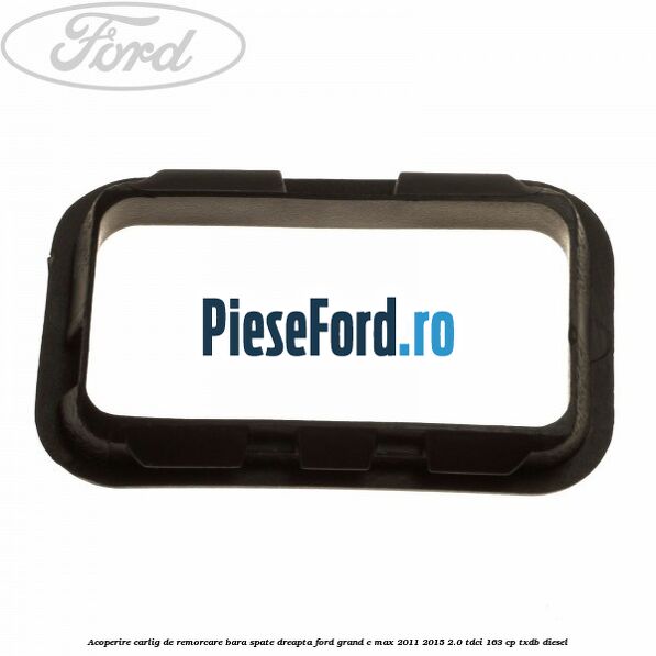 Acoperire carlig de remorcare bara spate dreapta Ford Grand C-Max 2011-2015 2.0 TDCi 163 cp Acoperire carlig de remorcare bara spate dreapta Ford Grand C-Max 2011-2015 2.0 TDCi 163 cp TXDB diesel