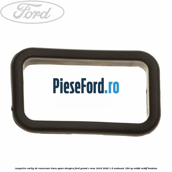 Acoperire carlig de remorcare bara spate dreapta Ford Grand C-Max 2016-2020 1.5 EcoBoost 150 cp M8DB, M8DF benzina