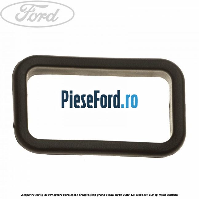 Acoperire carlig de remorcare bara spate dreapta Ford Grand C-Max 2016-2020 1.5 EcoBoost 180 cp M9DB benzina