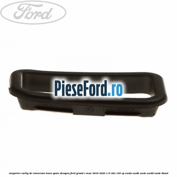 Acoperire carlig de remorcare bara spate dreapta Ford Grand C-Max 2016-2020 1.5 TDCi 120 cp Acoperire carlig de remorcare bara spate dreapta Ford Grand C-Max 2016-2020 1.5 TDCi 120 cp XWDA, XWDB, XWDC, XWDD, XWDE diesel