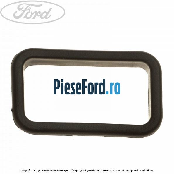 Acoperire carlig de remorcare bara spate dreapta Ford Grand C-Max 2016-2020 1.5 TDCi 95 cp XXDA, XXDC diesel