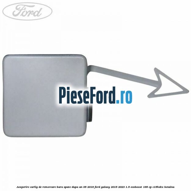 Acoperire carlig de remorcare bara spate dupa an 05/2016 Ford Galaxy 2015-2023 1.5 EcoBoost 165 cp C15HDTX benzina