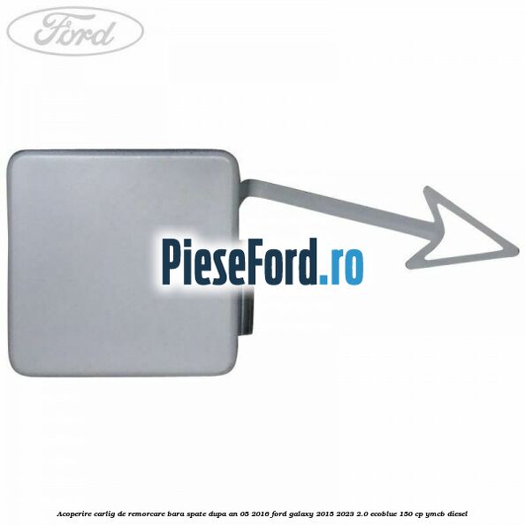 Acoperire carlig de remorcare bara spate dupa an 05/2016 Ford Galaxy 2015-2023 2.0 EcoBlue 150 cp YMCB diesel