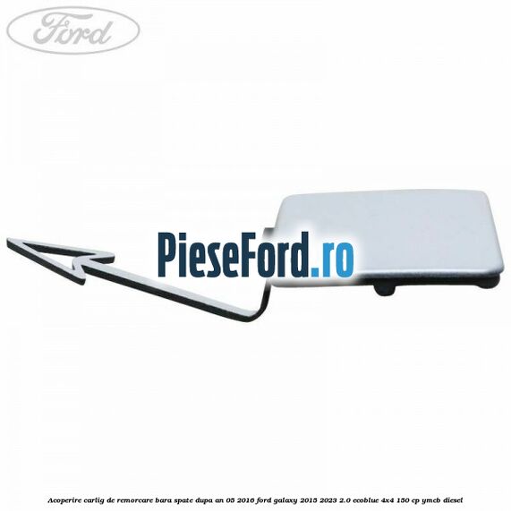 Acoperire carlig de remorcare bara spate dupa an 05/2016 Ford Galaxy 2015-2023 2.0 EcoBlue 4x4 150 cp Acoperire carlig de remorcare bara spate dupa an 05/2016 Ford Galaxy 2015-2023 2.0 EcoBlue 4x4 150 cp YMCB diesel