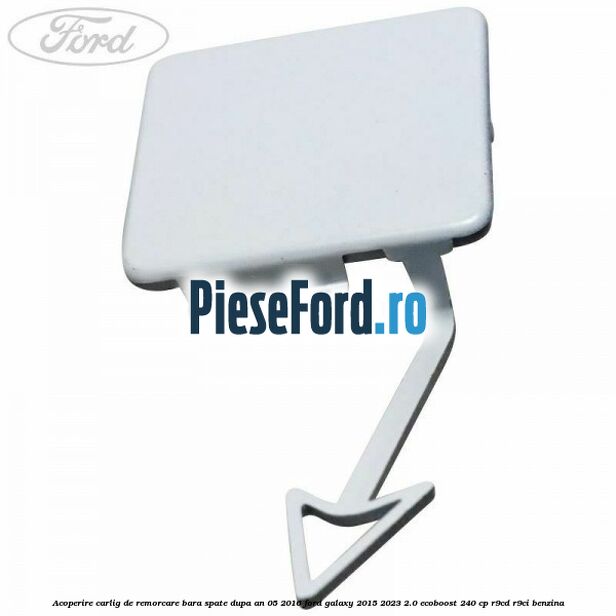 Acoperire carlig de remorcare bara spate dupa an 05/2016 Ford Galaxy 2015-2023 2.0 EcoBoost 240 cp R9CD, R9CI benzina