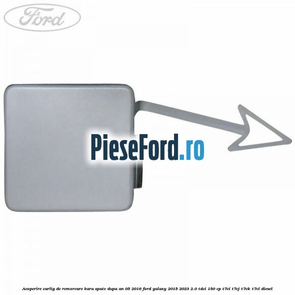 Acoperire carlig de remorcare bara spate dupa an 05/2016 Ford Galaxy 2015-2023 2.0 TDCi 150 cp Acoperire carlig de remorcare bara spate dupa an 05/2016 Ford Galaxy 2015-2023 2.0 TDCi 150 cp T7CI, T7CJ, T7CK, T7CL diesel