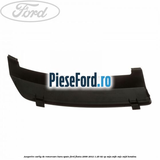 Acoperire carlig de remorcare bara spate Ford Fiesta 2008-2012 1.25 82 cp Acoperire carlig de remorcare bara spate Ford Fiesta 2008-2012 1.25 82 cp SNJA, SNJB, SNJC, SNJD benzina