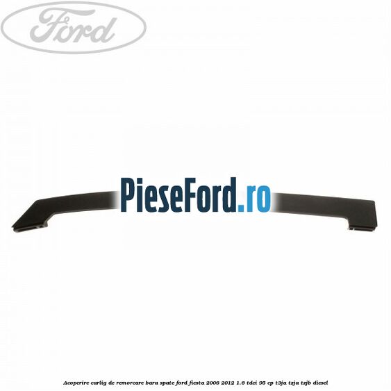 Acoperire carlig de remorcare bara spate Ford Fiesta 2008-2012 1.6 TDCi 95 cp Acoperire carlig de remorcare bara spate Ford Fiesta 2008-2012 1.6 TDCi 95 cp T3JA, TZJA, TZJB diesel