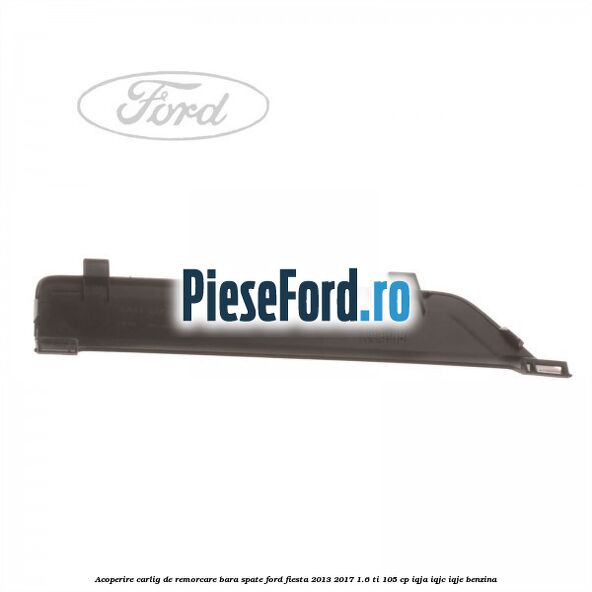 Acoperire carlig de remorcare bara spate Ford Fiesta 2013-2017 1.6 Ti 105 cp Acoperire carlig de remorcare bara spate Ford Fiesta 2013-2017 1.6 Ti 105 cp IQJA, IQJC, IQJE benzina