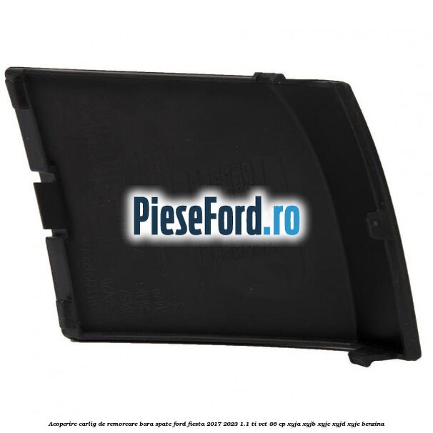 Acoperire carlig de remorcare bara spate Ford Fiesta 2017-2023 1.1 Ti-VCT 86 cp Acoperire carlig de remorcare bara spate Ford Fiesta 2017-2023 1.1 Ti-VCT 86 cp XYJA, XYJB, XYJC, XYJD, XYJE benzina