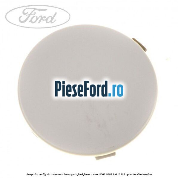 Acoperire carlig de remorcare bara spate Ford Focus C-Max 2003-2007 1.6 Ti 115 cp HXDA, SIDA benzina