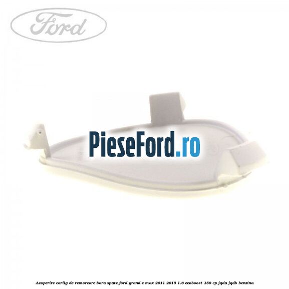 Acoperire carlig de remorcare bara spate Ford Grand C-Max 2011-2015 1.6 EcoBoost 150 cp JQDA, JQDB benzina