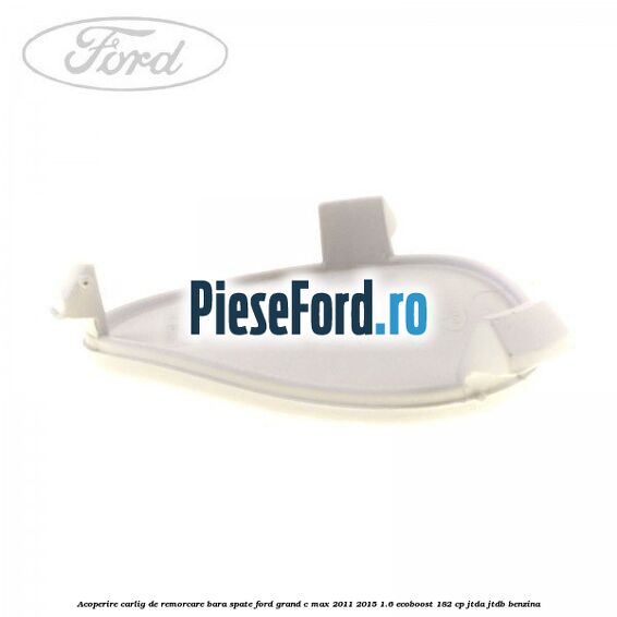 Acoperire carlig de remorcare bara spate Ford Grand C-Max 2011-2015 1.6 EcoBoost 182 cp JTDA, JTDB benzina