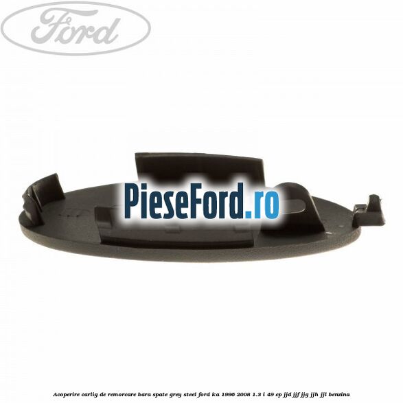 Acoperire carlig de remorcare bara spate grey steel Ford Ka 1996-2008 1.3 i 49 cp JJD, JJF, JJG, JJH, JJL benzina