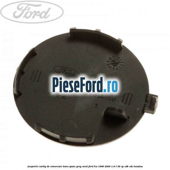 Acoperire carlig de remorcare bara spate grey steel Ford Ka 1996-2008 1.6 i 95 cp Acoperire carlig de remorcare bara spate grey steel Ford Ka 1996-2008 1.6 i 95 cp CDB, CDC benzina