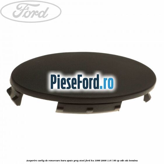 Acoperire carlig de remorcare bara spate grey steel Ford Ka 1996-2008 1.6 i 95 cp Acoperire carlig de remorcare bara spate grey steel Ford Ka 1996-2008 1.6 i 95 cp CDB, CDC benzina