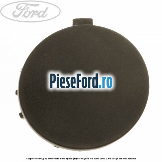 Acoperire carlig de remorcare bara spate grey steel Ford Ka 1996-2008 1.6 i 95 cp CDB, CDC benzina