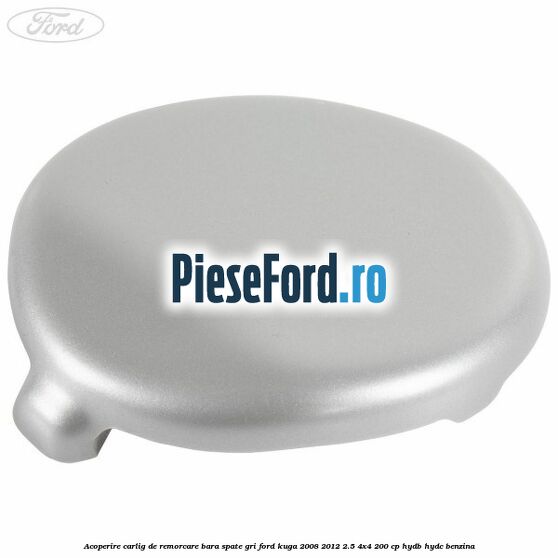 Acoperire carlig de remorcare bara spate gri Ford Kuga 2008-2012 2.5 4x4 200 cp HYDB, HYDC benzina