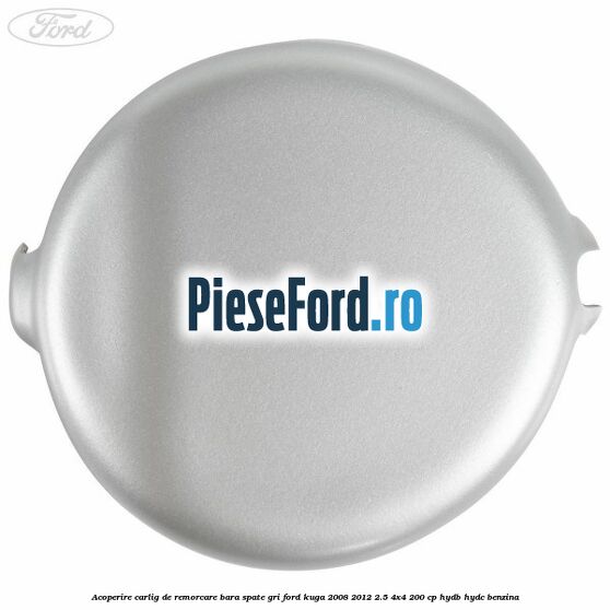 Acoperire carlig de remorcare bara spate gri Ford Kuga 2008-2012 2.5 4x4 200 cp HYDB, HYDC benzina