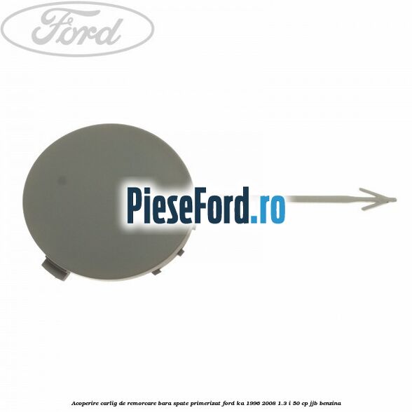 Acoperire carlig de remorcare bara spate primerizat Ford Ka 1996-2008 1.3 i 50 cp JJB benzina