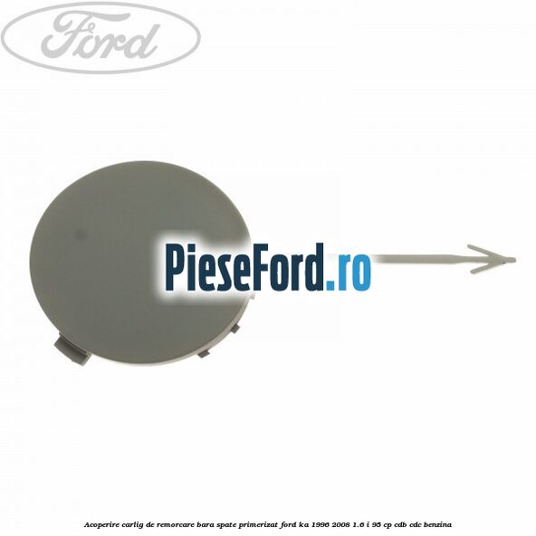 Acoperire carlig de remorcare bara spate primerizat Ford Ka 1996-2008 1.6 i 95 cp CDB, CDC benzina