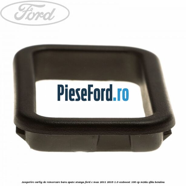 Acoperire carlig de remorcare bara spate stanga Ford C-Max 2011-2015 1.0 EcoBoost 100 cp M2DA, SFDA benzina