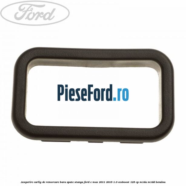 Acoperire carlig de remorcare bara spate stanga Ford C-Max 2011-2015 1.0 EcoBoost 125 cp M1DA, M1DD benzina