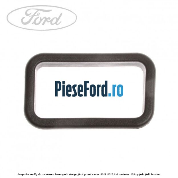 Acoperire carlig de remorcare bara spate stanga Ford Grand C-Max 2011-2015 1.6 EcoBoost 182 cp JTDA, JTDB benzina