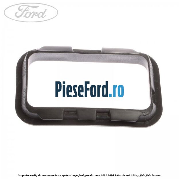 Acoperire carlig de remorcare bara spate stanga Ford Grand C-Max 2011-2015 1.6 EcoBoost 182 cp Acoperire carlig de remorcare bara spate stanga Ford Grand C-Max 2011-2015 1.6 EcoBoost 182 cp JTDA, JTDB benzina