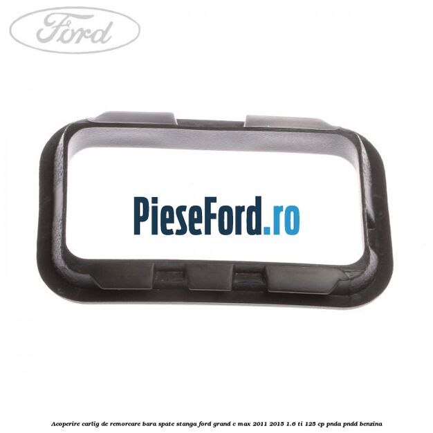 Acoperire carlig de remorcare bara spate stanga Ford Grand C-Max 2011-2015 1.6 Ti 125 cp PNDA, PNDD benzina