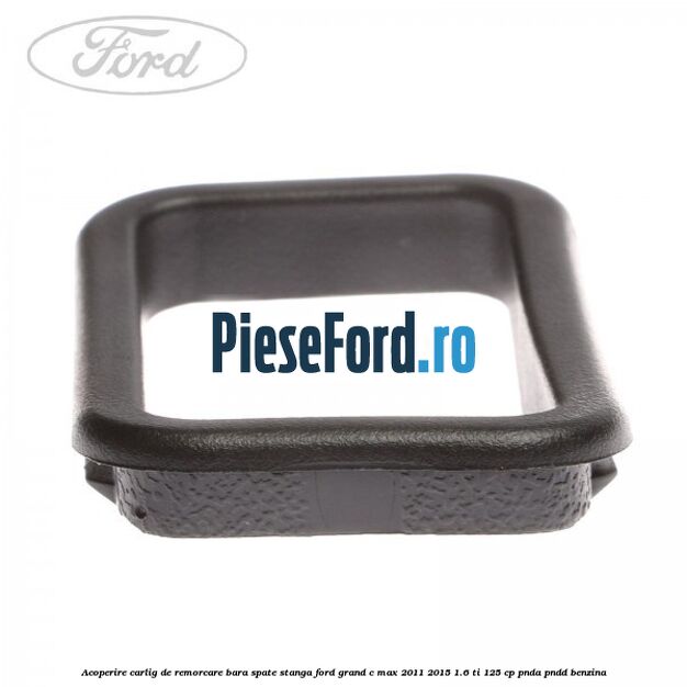 Acoperire carlig de remorcare bara spate stanga Ford Grand C-Max 2011-2015 1.6 Ti 125 cp PNDA, PNDD benzina