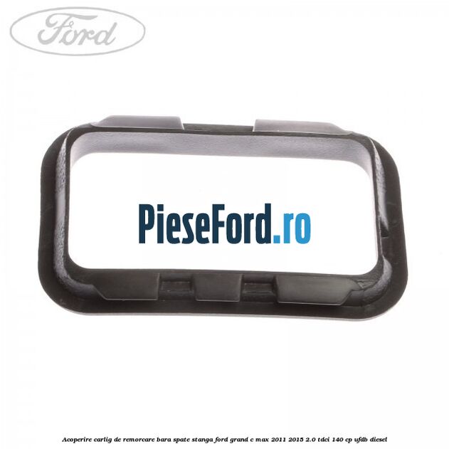 Acoperire carlig de remorcare bara spate stanga Ford Grand C-Max 2011-2015 2.0 TDCi 140 cp UFDB diesel