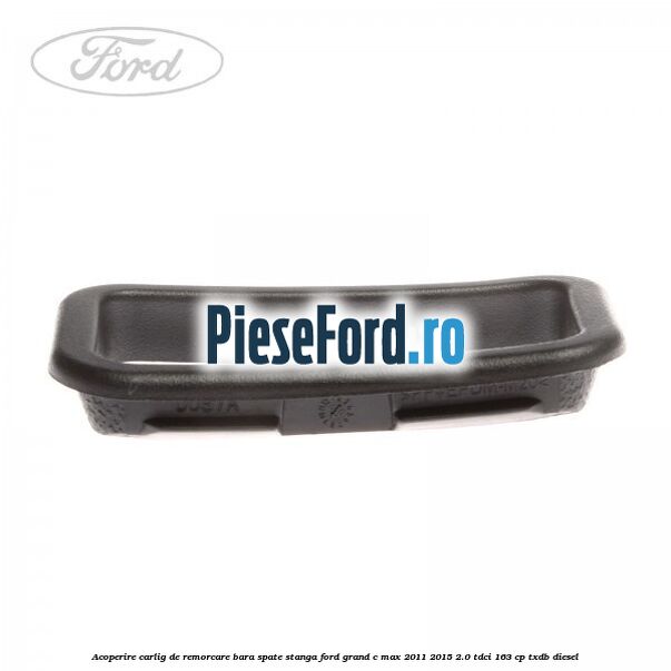 Acoperire carlig de remorcare bara spate stanga Ford Grand C-Max 2011-2015 2.0 TDCi 163 cp TXDB diesel