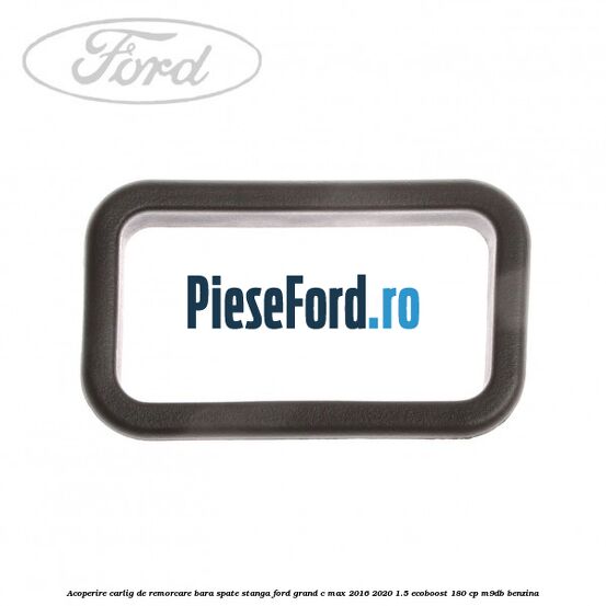 Acoperire carlig de remorcare bara spate stanga Ford Grand C-Max 2016-2020 1.5 EcoBoost 180 cp M9DB benzina