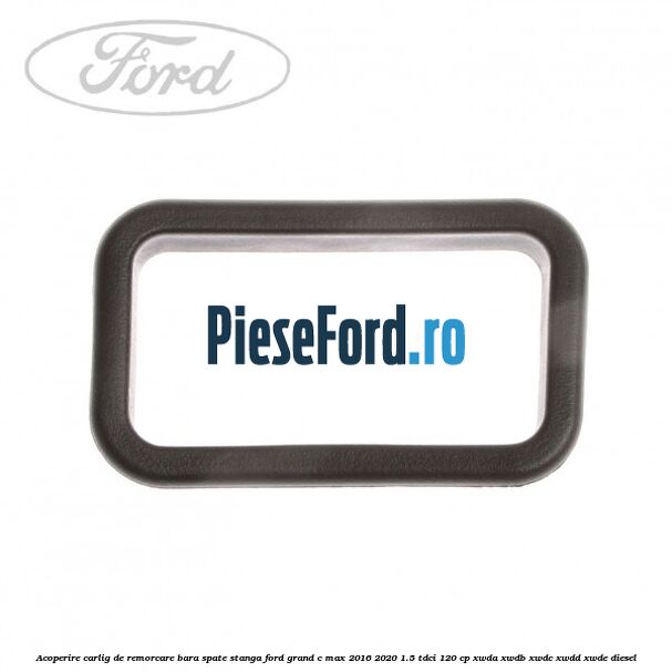 Acoperire carlig de remorcare bara spate stanga Ford Grand C-Max 2016-2020 1.5 TDCi 120 cp XWDA, XWDB, XWDC, XWDD, XWDE diesel
