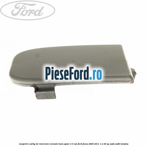 Acoperire carlig de remorcare extensie bara spate 3/5 usi Ford Focus 2008-2011 1.4 80 cp ASDA, ASDB benzina