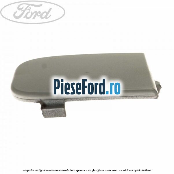 Acoperire carlig de remorcare extensie bara spate 3/5 usi Ford Focus 2008-2011 1.8 TDCi 115 cp Acoperire carlig de remorcare extensie bara spate 3/5 usi Ford Focus 2008-2011 1.8 TDCi 115 cp KKDA diesel