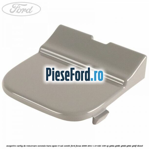 Acoperire carlig de remorcare extensie bara spate 5 usi combi Ford Focus 2008-2011 1.6 TDCi 109 cp G8DA, G8DB, G8DD, G8DE, G8DF diesel