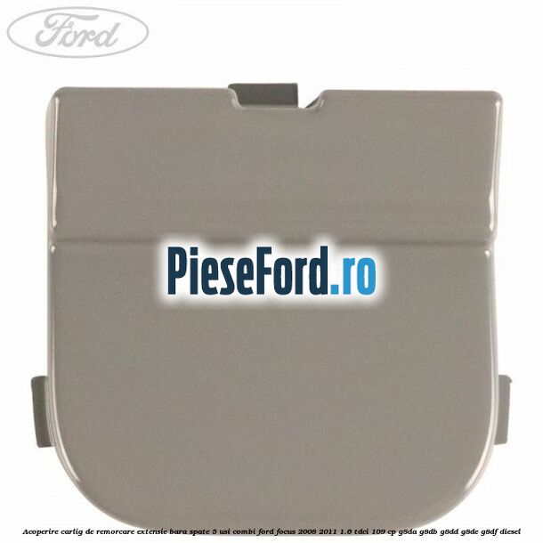 Acoperire carlig de remorcare extensie bara spate 5 usi combi Ford Focus 2008-2011 1.6 TDCi 109 cp Acoperire carlig de remorcare extensie bara spate 5 usi combi Ford Focus 2008-2011 1.6 TDCi 109 cp G8DA, G8DB, G8DD, G8DE, G8DF diesel