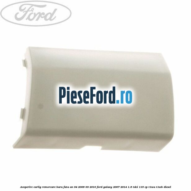 Acoperire carlig remorcare bara fata an 04/2006-03/2010 Ford Galaxy 2007-2014 1.6 TDCi 115 cp T1WA, T1WB diesel